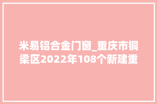 米易铝合金门窗_重庆市铜梁区2022年108个新建重点项目简况