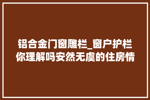 铝合金门窗雕栏_窗户护栏你理解吗安然无虞的住房情形非它弗成