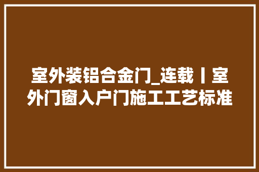 室外装铝合金门_连载丨室外门窗入户门施工工艺标准
