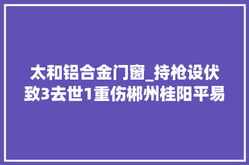 太和铝合金门窗_持枪设伏致3去世1重伤郴州桂阳平易近警痣破27年前命案