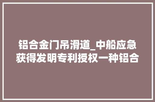 铝合金门吊滑道_中船应急获得发明专利授权一种铝合金桥跨的复合滑道及其安装方法