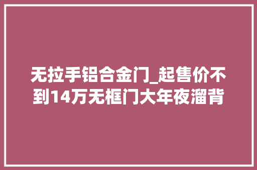 无拉手铝合金门_起售价不到14万无框门大年夜溜背车长超5米这款C级轿车真带劲
