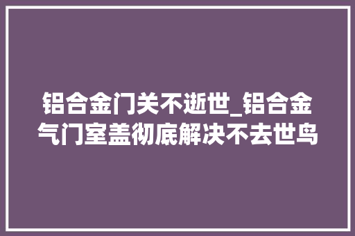 铝合金门关不逝世_铝合金气门室盖彻底解决不去世鸟发动机渗油问题发动机