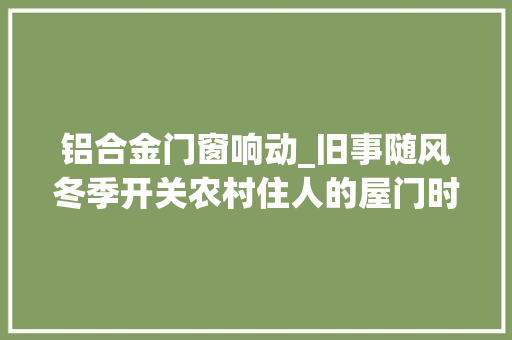 铝合金门窗响动_旧事随风冬季开关农村住人的屋门时窗户纸为什么有很大年夜的响动