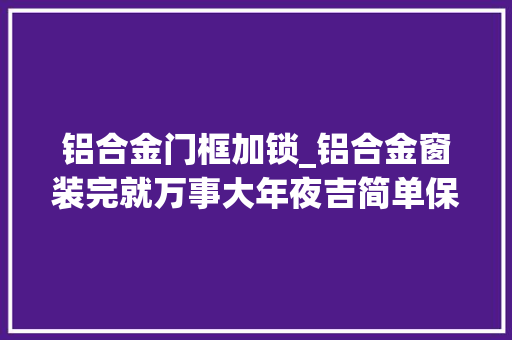 铝合金门框加锁_铝合金窗装完就万事大年夜吉简单保养就能多用20年