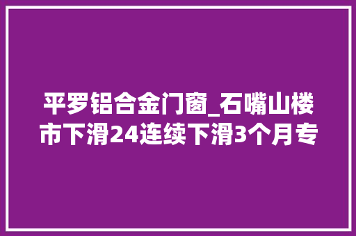 平罗铝合金门窗_石嘴山楼市下滑24连续下滑3个月专家受银川的影响大年夜