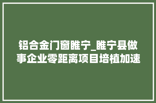 铝合金门窗睢宁_睢宁县做事企业零距离项目培植加速跑