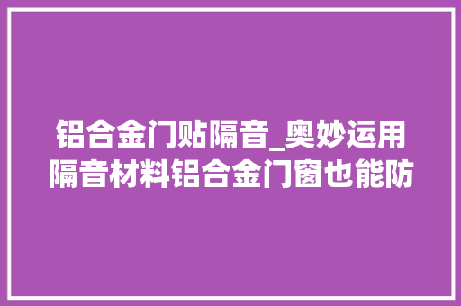 铝合金门贴隔音_奥妙运用隔音材料铝合金门窗也能防噪音污染
