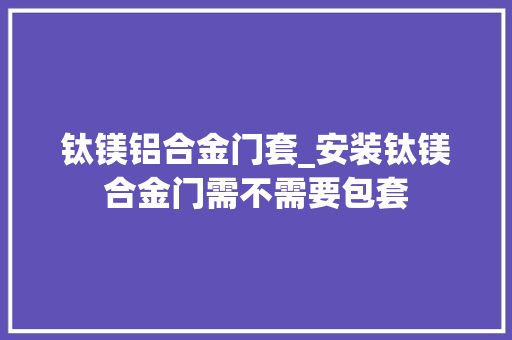 钛镁铝合金门套_安装钛镁合金门需不需要包套