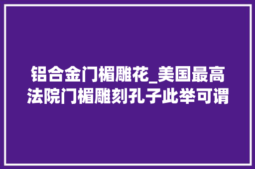 铝合金门楣雕花_美国最高法院门楣雕刻孔子此举可谓是讽刺至极圣贤理念哪去了