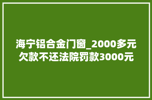 海宁铝合金门窗_2000多元欠款不还法院罚款3000元这名老赖亏大年夜了