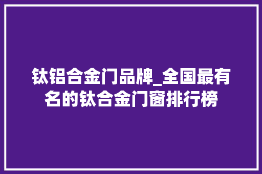钛铝合金门品牌_全国最有名的钛合金门窗排行榜