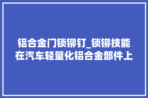 铝合金门锁铆钉_锁铆技能在汽车轻量化铝合金部件上的应用