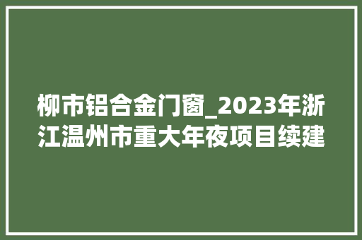 柳市铝合金门窗_2023年浙江温州市重大年夜项目续建类重大年夜平易近生195个第2组65个