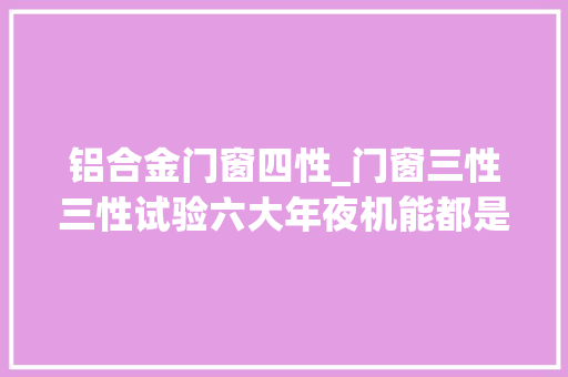 铝合金门窗四性_门窗三性三性试验六大年夜机能都是啥看这一篇就够了