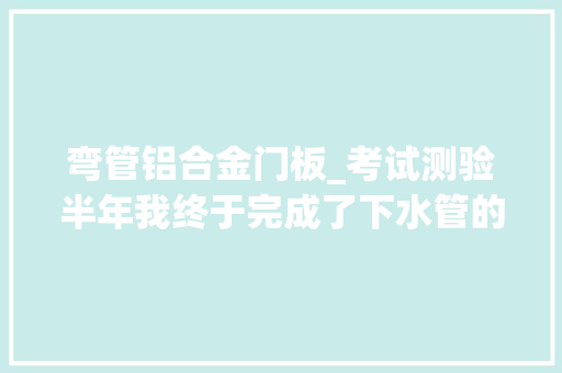弯管铝合金门板_考试测验半年我终于完成了下水管的优化筹划