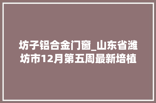 坊子铝合金门窗_山东省潍坊市12月第五周最新培植工程项目信息汇总共50项
