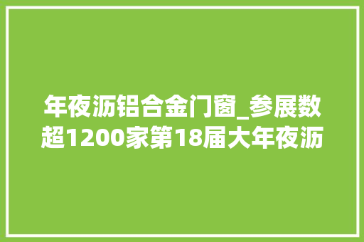 年夜沥铝合金门窗_参展数超1200家第18届大年夜沥凤池铝门窗建筑装博览会开幕