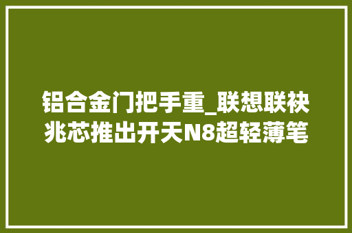 铝合金门把手重_联想联袂兆芯推出开天N8超轻薄笔电8核CPU铝合金机身仅重129kg