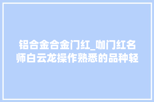 铝合金合金门红_咖门红名师白云龙操作熟悉的品种轻仓或不雅观望为主
