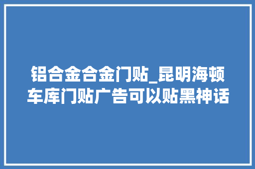 铝合金合金门贴_昆明海顿车库门贴广告可以贴黑神话悟空弗成