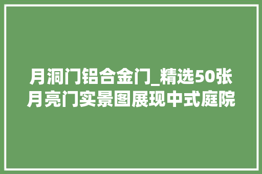 月洞门铝合金门_精选50张月亮门实景图展现中式庭院的禅韵魅力怎么能少了它