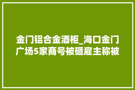 金门铝合金酒柜_海口金门广场5家商号被砸雇主称被盗物品数十万元