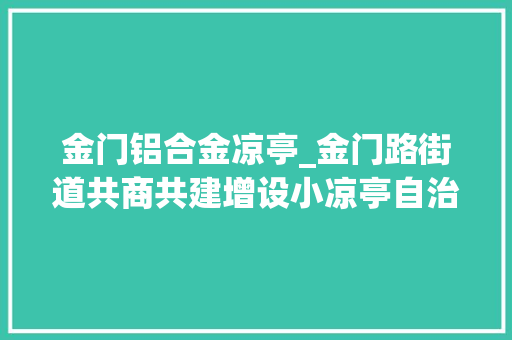 金门铝合金凉亭_金门路街道共商共建增设小凉亭自治自为发挥大年夜效能
