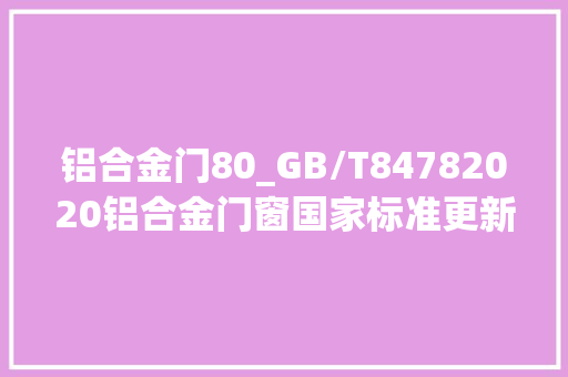 铝合金门80_GB/T84782020铝合金门窗国家标准更新要点
