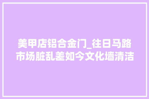 美甲店铝合金门_往日马路市场脏乱差如今文化墙清洁文雅 折叠门