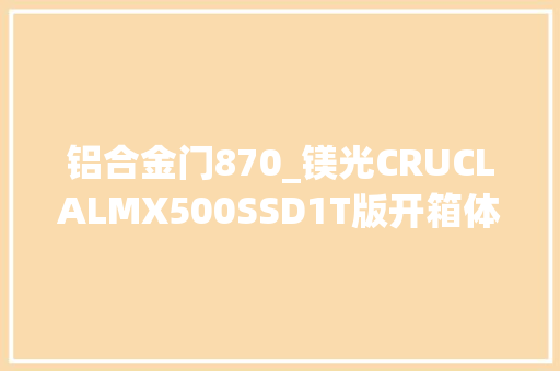 铝合金门870_镁光CRUCLALMX500SSD1T版开箱体验