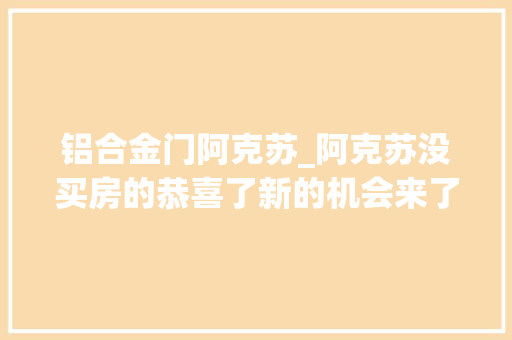 铝合金门阿克苏_阿克苏没买房的恭喜了新的机会来了