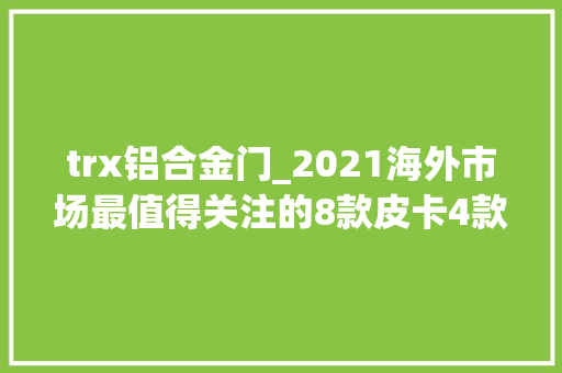 trx铝合金门_2021海外市场最值得关注的8款皮卡4款未来国内能买到