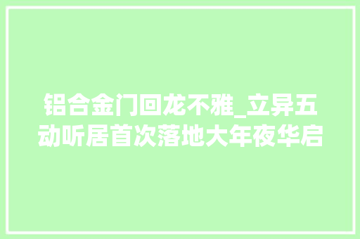 铝合金门回龙不雅_立异五动听居首次落地大年夜华启宸府为北京市场带来全新房住主张