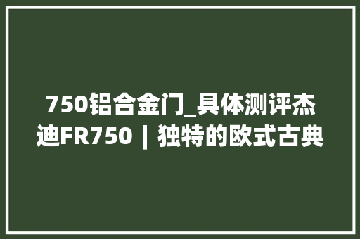 750铝合金门_具体测评杰迪FR750︱独特的欧式古典佳品