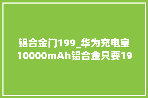 铝合金门199_华为充电宝10000mAh铝合金只要199