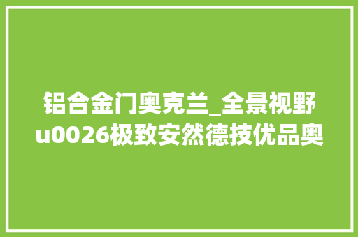 铝合金门奥克兰_全景视野u0026极致安然德技优品奥克兰系统断桥平开窗碰见向往生活