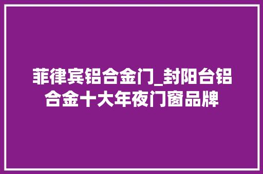 菲律宾铝合金门_封阳台铝合金十大年夜门窗品牌