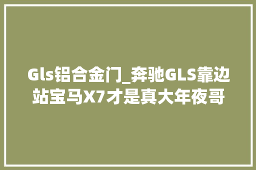 Gls铝合金门_奔驰GLS靠边站宝马X7才是真大年夜哥