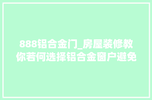888铝合金门_房屋装修教你若何选择铝合金窗户避免入坑