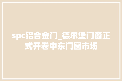 spc铝合金门_德尔堡门窗正式开卷中东门窗市场