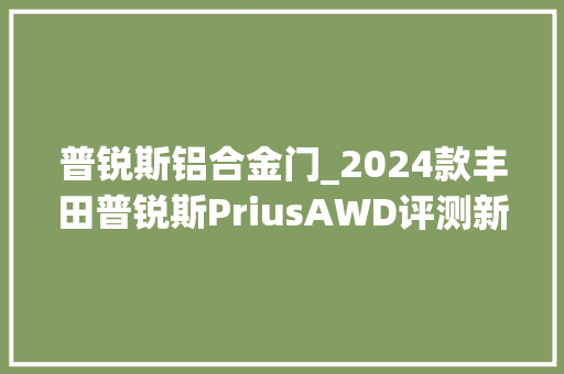 普锐斯铝合金门_2024款丰田普锐斯PriusAWD评测新能源开山开山祖师