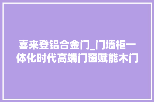 喜来登铝合金门_门墙柜一体化时代高端门窗赋能木门把手为高端交付供应新思路