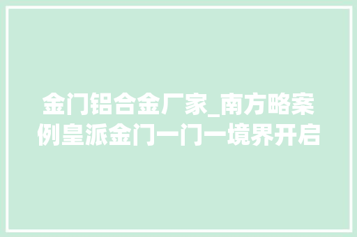 金门铝合金厂家_南方略案例皇派金门一门一境界开启品牌文化培植之先河