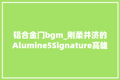 铝合金门bgm_刚柔并济的Alumine5Signature高雄乐林Stenheim试听记