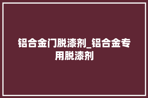 铝合金门脱漆剂_铝合金专用脱漆剂
