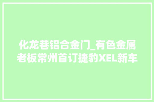 化龙巷铝合金门_有色金属老板常州首订捷豹XEL新车有图有原形