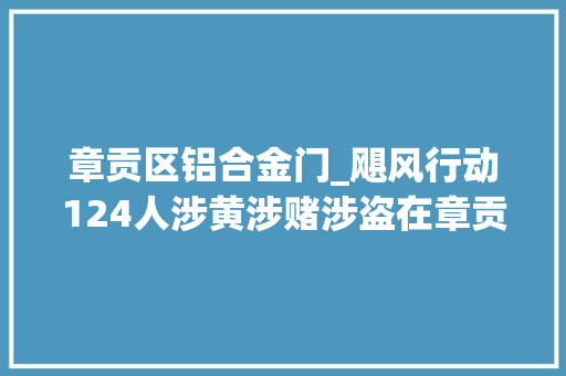 章贡区铝合金门_飓风行动124人涉黄涉赌涉盗在章贡区被抓