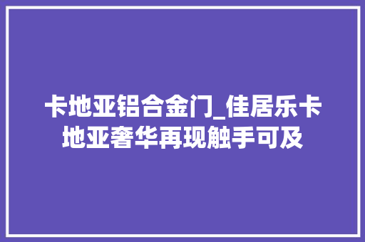 卡地亚铝合金门_佳居乐卡地亚奢华再现触手可及