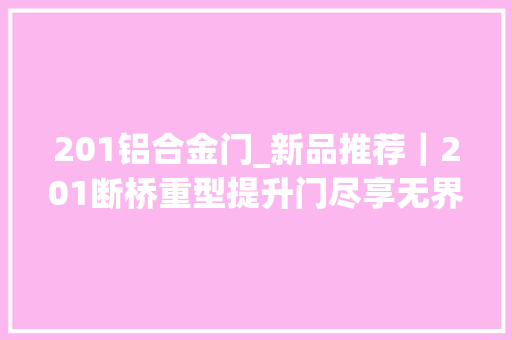 201铝合金门_新品推荐｜201断桥重型提升门尽享无界空间大年夜视野瑞屋门窗